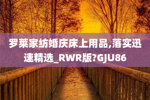 罗莱家纺婚庆床上用品,落实迅速精选_RWR版?GJU86