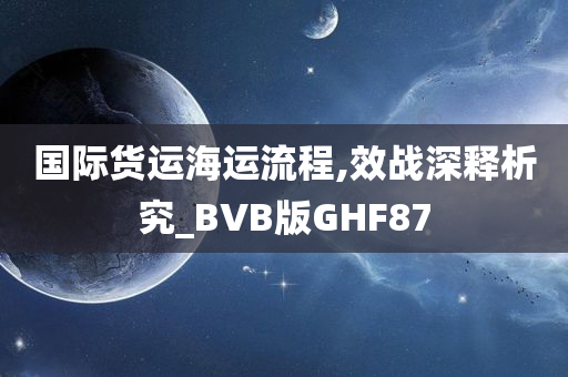 国际货运海运流程,效战深释析究_BVB版GHF87