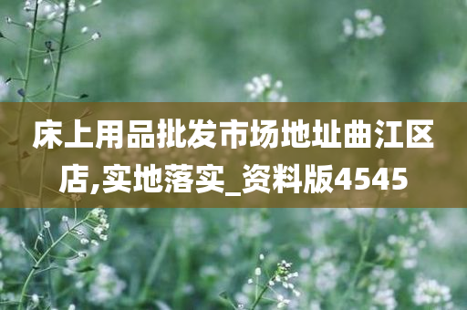 床上用品批发市场地址曲江区店,实地落实_资料版4545