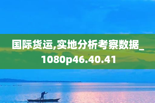 国际货运,实地分析考察数据_1080p46.40.41