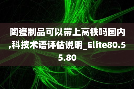 陶瓷制品可以带上高铁吗国内,科技术语评估说明_Elite80.55.80