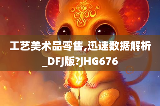 工艺美术品零售,迅速数据解析_DFJ版?JHG676