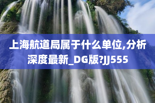 上海航道局属于什么单位,分析深度最新_DG版?JJ555