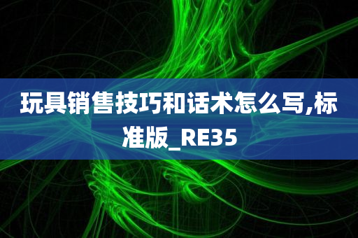 玩具销售技巧和话术怎么写,标准版_RE35