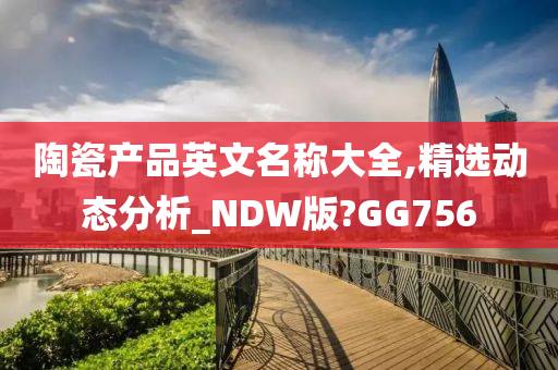 陶瓷产品英文名称大全,精选动态分析_NDW版?GG756