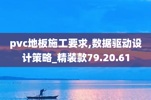 pvc地板施工要求,数据驱动设计策略_精装款79.20.61