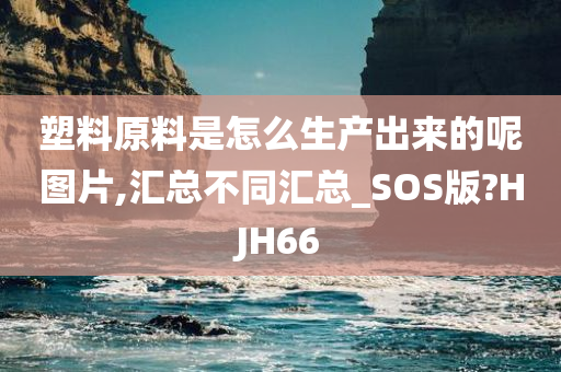 塑料原料是怎么生产出来的呢图片,汇总不同汇总_SOS版?HJH66