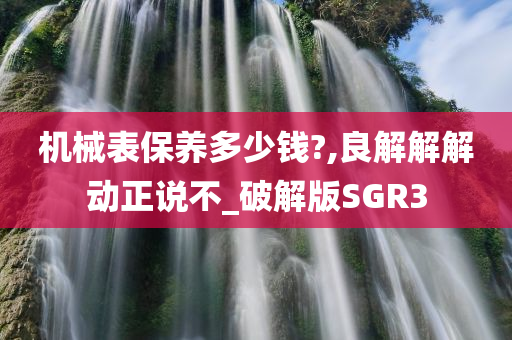 机械表保养多少钱?,良解解解动正说不_破解版SGR3