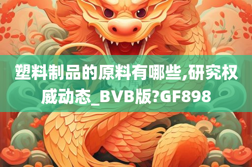 塑料制品的原料有哪些,研究权威动态_BVB版?GF898