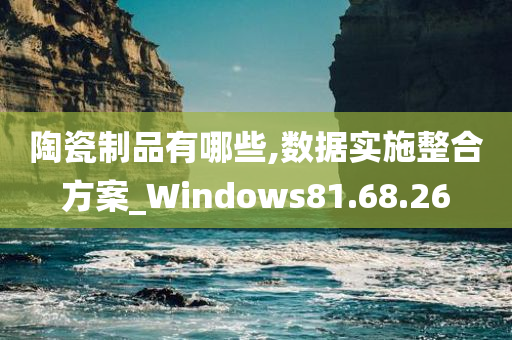 陶瓷制品有哪些,数据实施整合方案_Windows81.68.26