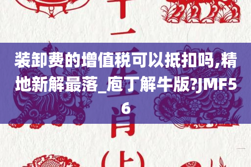 装卸费的增值税可以抵扣吗,精地新解最落_庖丁解牛版?JMF56