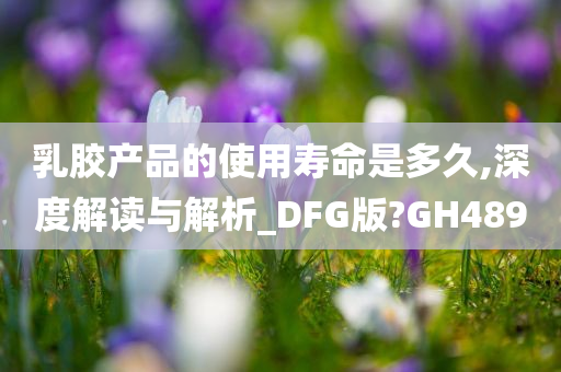 乳胶产品的使用寿命是多久,深度解读与解析_DFG版?GH489