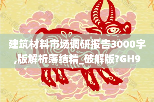 建筑材料市场调研报告3000字,版解析落结精_破解版?GH9