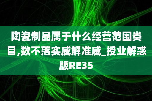 陶瓷制品属于什么经营范围类目,数不落实威解准威_授业解惑版RE35