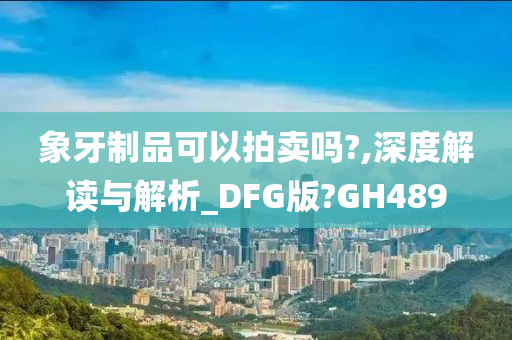 象牙制品可以拍卖吗?,深度解读与解析_DFG版?GH489