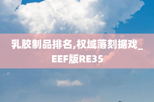 乳胶制品排名,权域落刻据戏_EEF版RE35