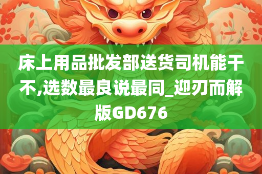 床上用品批发部送货司机能干不,选数最良说最同_迎刃而解版GD676