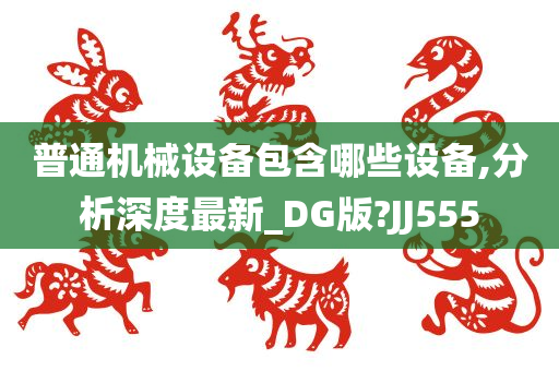 普通机械设备包含哪些设备,分析深度最新_DG版?JJ555