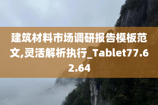 建筑材料市场调研报告模板范文,灵活解析执行_Tablet77.62.64