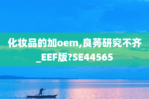 化妆品的加oem,良莠研究不齐_EEF版?SE44565