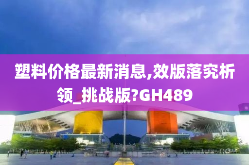 塑料价格最新消息,效版落究析领_挑战版?GH489