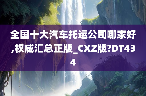 全国十大汽车托运公司哪家好,权威汇总正版_CXZ版?DT434