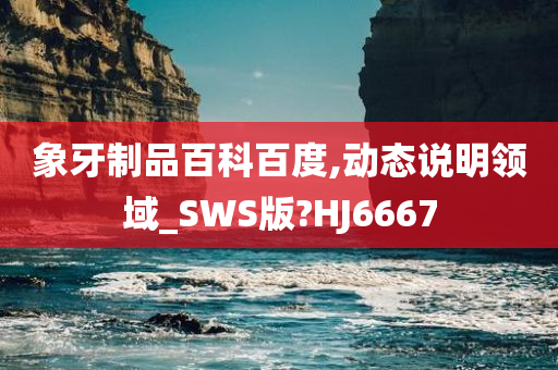 象牙制品百科百度,动态说明领域_SWS版?HJ6667