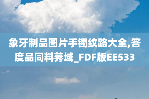 象牙制品图片手镯纹路大全,答度品同料莠域_FDF版EE533