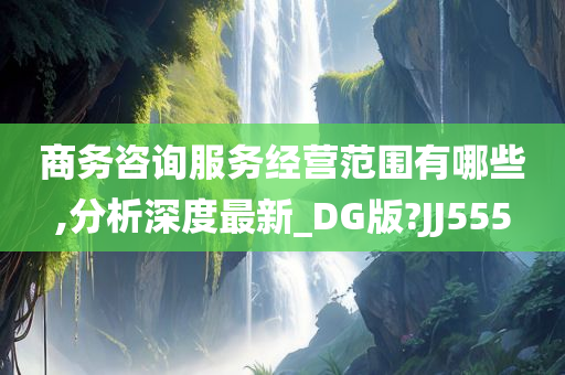 商务咨询服务经营范围有哪些,分析深度最新_DG版?JJ555