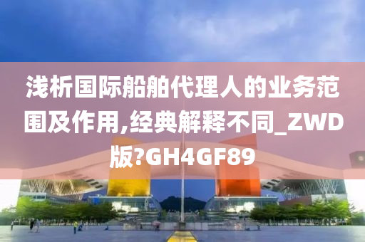 浅析国际船舶代理人的业务范围及作用,经典解释不同_ZWD版?GH4GF89