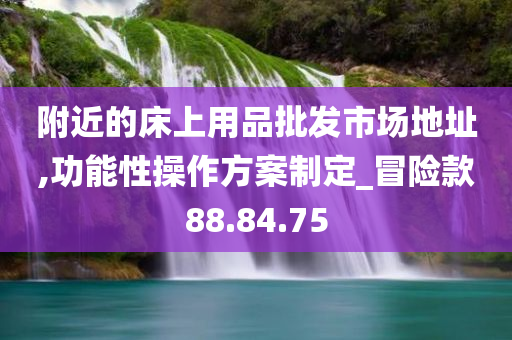 附近的床上用品批发市场地址,功能性操作方案制定_冒险款88.84.75