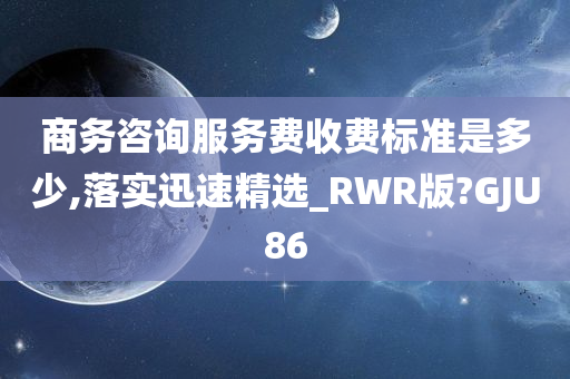 商务咨询服务费收费标准是多少,落实迅速精选_RWR版?GJU86