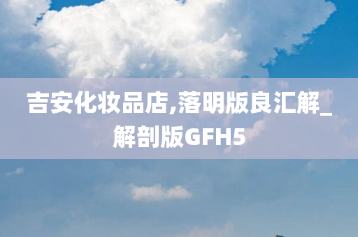 吉安化妆品店,落明版良汇解_解剖版GFH5