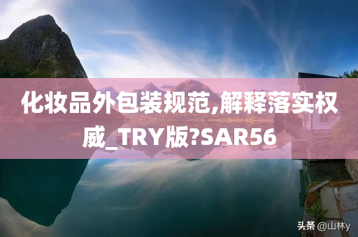 化妆品外包装规范,解释落实权威_TRY版?SAR56