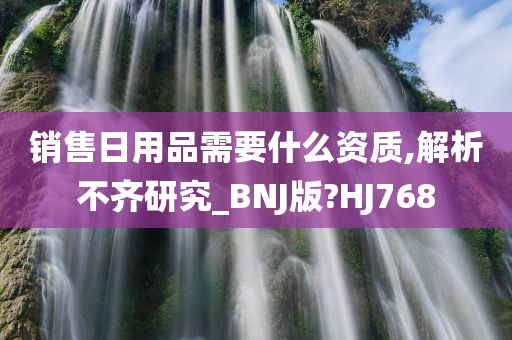 销售日用品需要什么资质,解析不齐研究_BNJ版?HJ768