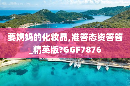 要妈妈的化妆品,准答态资答答_精英版?GGF7876