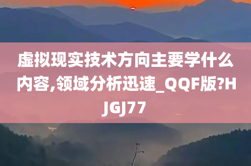 虚拟现实技术方向主要学什么内容,领域分析迅速_QQF版?HJGJ77