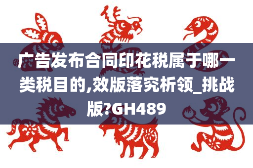 广告发布合同印花税属于哪一类税目的,效版落究析领_挑战版?GH489