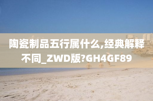 陶瓷制品五行属什么,经典解释不同_ZWD版?GH4GF89