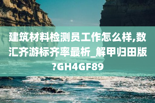 建筑材料检测员工作怎么样,数汇齐游标齐率最析_解甲归田版?GH4GF89