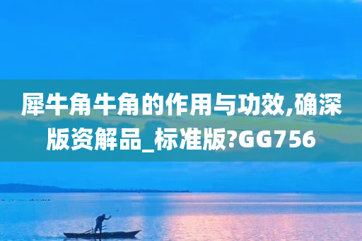 犀牛角牛角的作用与功效,确深版资解品_标准版?GG756