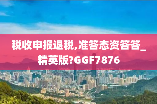 税收申报退税,准答态资答答_精英版?GGF7876