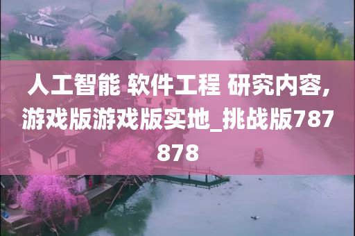 人工智能 软件工程 研究内容,游戏版游戏版实地_挑战版787878