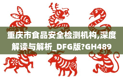 重庆市食品安全检测机构,深度解读与解析_DFG版?GH489