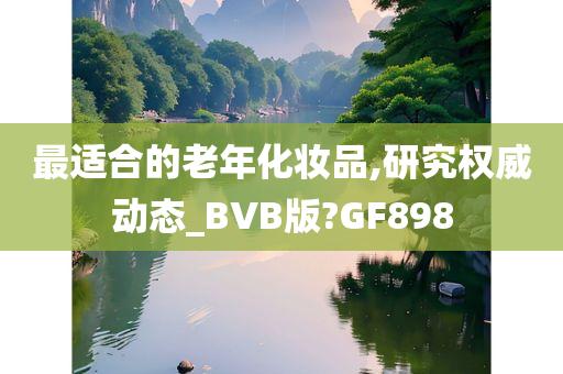 最适合的老年化妆品,研究权威动态_BVB版?GF898