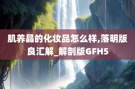 肌养晶的化妆品怎么样,落明版良汇解_解剖版GFH5