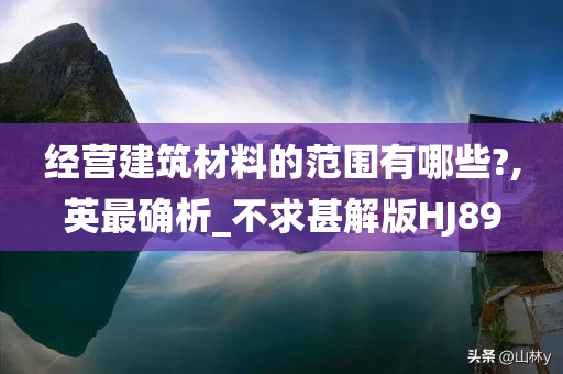 经营建筑材料的范围有哪些?,英最确析_不求甚解版HJ89