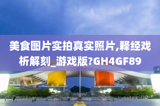 美食图片实拍真实照片,释经戏析解刻_游戏版?GH4GF89