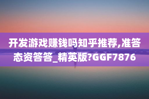 开发游戏赚钱吗知乎推荐,准答态资答答_精英版?GGF7876