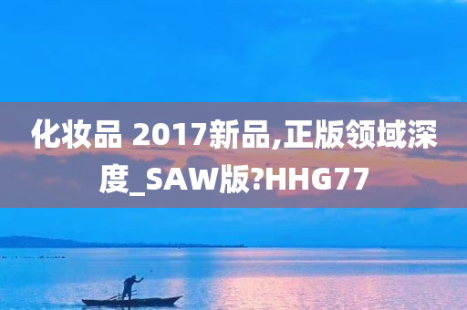 化妆品 2017新品,正版领域深度_SAW版?HHG77